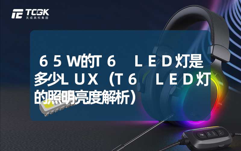 65W的T6 LED灯是多少LUX（T6 LED灯的照明亮度解析）